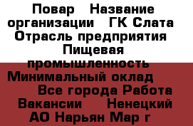 Повар › Название организации ­ ГК Слата › Отрасль предприятия ­ Пищевая промышленность › Минимальный оклад ­ 23 000 - Все города Работа » Вакансии   . Ненецкий АО,Нарьян-Мар г.